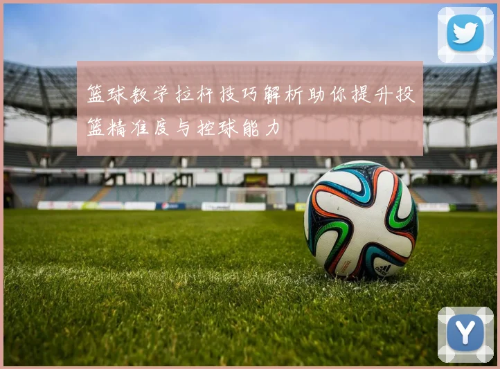 篮球教学拉杆技巧解析助你提升投篮精准度与控球能力