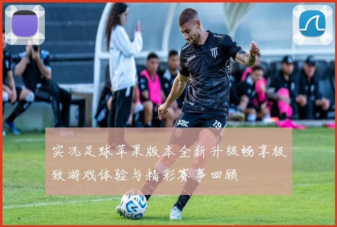 实况足球苹果版本全新升级畅享极致游戏体验与精彩赛事回顾