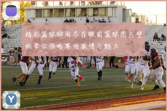 精彩篮球瞬间尽在眼前篮球图片壁纸带你领略赛场激情与魅力