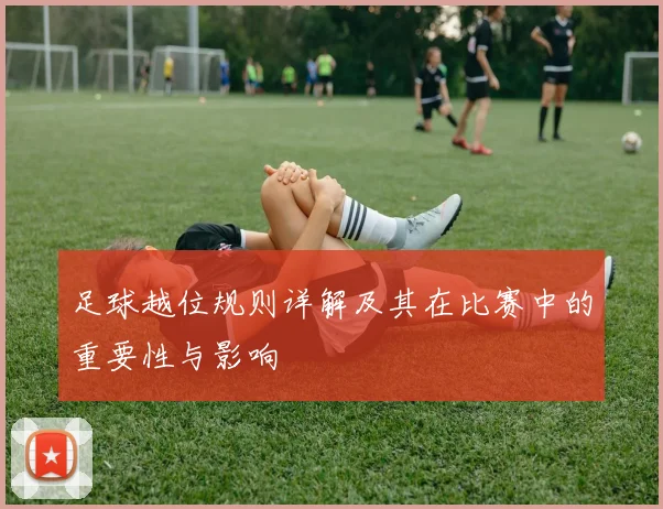 足球越位规则详解及其在比赛中的重要性与影响
