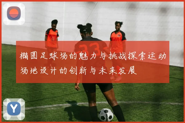 椭圆足球场的魅力与挑战探索运动场地设计的创新与未来发展