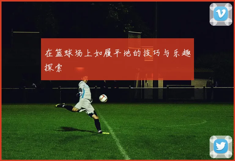 在篮球场上如履平地的技巧与乐趣探索