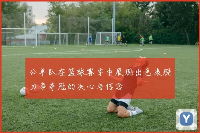 公羊队在篮球赛季中展现出色表现力争夺冠的决心与信念