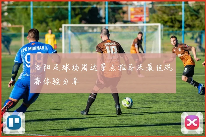 洛阳足球场周边景点推荐及最佳观赛体验分享