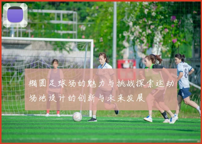 椭圆足球场的魅力与挑战探索运动场地设计的创新与未来发展