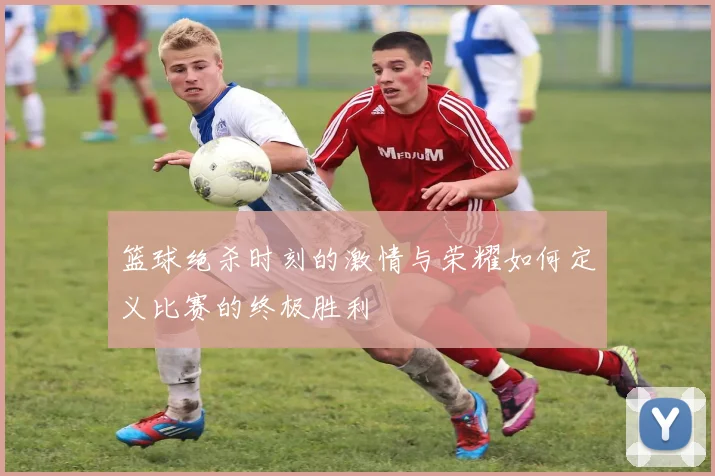 篮球绝杀时刻的激情与荣耀如何定义比赛的终极胜利