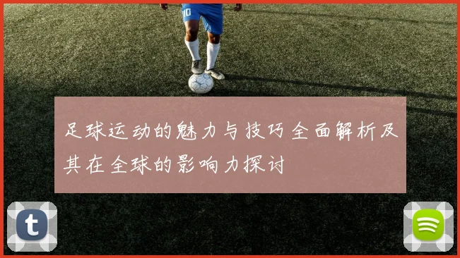 足球运动的魅力与技巧全面解析及其在全球的影响力探讨