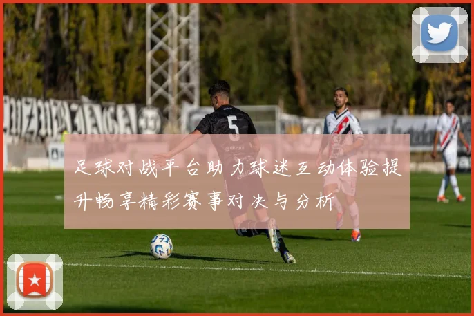 足球对战平台助力球迷互动体验提升畅享精彩赛事对决与分析