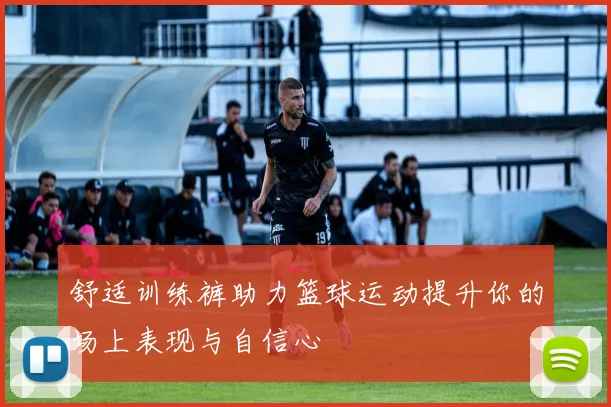 舒适训练裤助力篮球运动提升你的场上表现与自信心