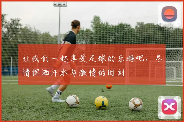 让我们一起享受足球的乐趣吧，尽情挥洒汗水与激情的时刻
