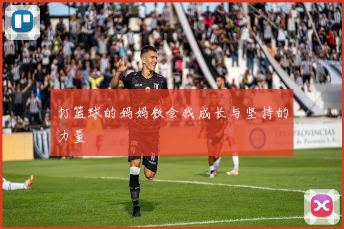 打篮球的妈妈教会我成长与坚持的力量