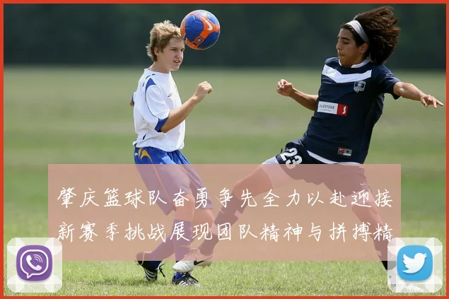 肇庆篮球队奋勇争先全力以赴迎接新赛季挑战展现团队精神与拼搏精神