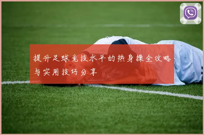 提升足球竞技水平的热身操全攻略与实用技巧分享
