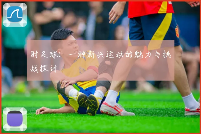肘足球：一种新兴运动的魅力与挑战探讨
